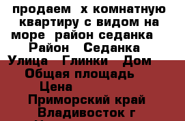 продаем 4х комнатную квартиру с видом на море (район седанка) › Район ­ Седанка › Улица ­ Глинки › Дом ­ 30 › Общая площадь ­ 85 › Цена ­ 8 800 000 - Приморский край, Владивосток г. Недвижимость » Квартиры продажа   . Приморский край,Владивосток г.